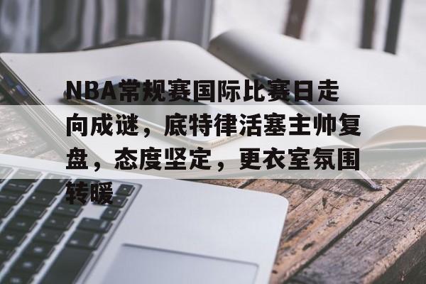 包含NBA常规赛国际比赛日走向成谜,底特律活塞主帅复盘,态度坚定,更衣室氛围转暖的词条-爱游戏平台