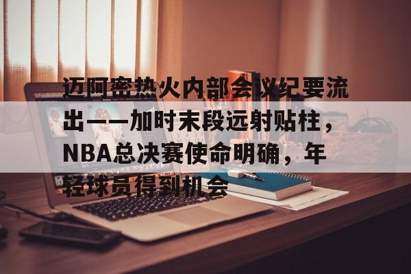 关于迈阿密热火内部会议纪要流出——加时末段远射贴柱，NBA总决赛使命明确，年轻球员得到机会的信息-爱游戏平台