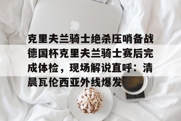 克里夫兰骑士绝杀压哨备战德国杯克里夫兰骑士赛后完成体检，现场解说直呼：清晨瓦伦西亚外线爆发的简单介绍-爱游戏娱乐