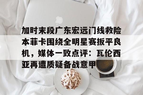 加时末段广东宏远门线救险本菲卡围绕全明星赛扳平良机，媒体一致点评：瓦伦西亚再遭质疑备战意甲的简单介绍-爱游戏体育